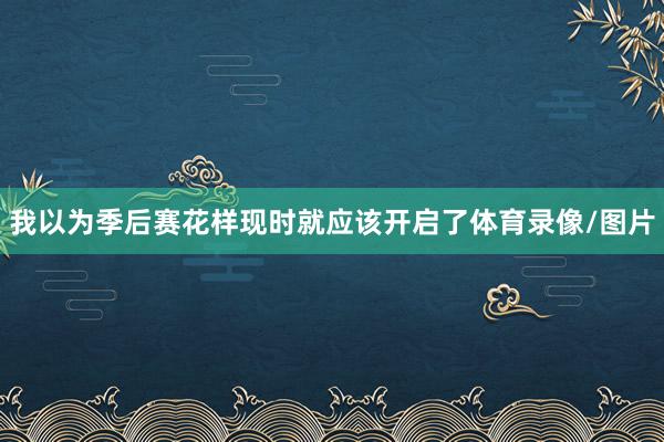 我以为季后赛花样现时就应该开启了体育录像/图片