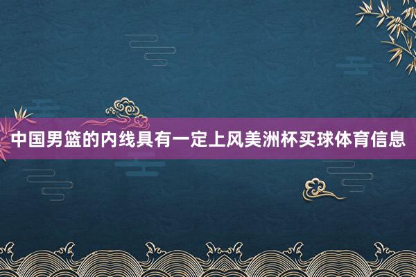 中国男篮的内线具有一定上风美洲杯买球体育信息