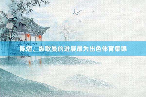 陈熠、纵歌曼的进展最为出色体育集锦
