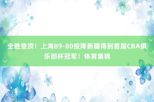 全胜登顶！上海89-80投降新疆得到首届CBA俱乐部杯冠军！体育集锦