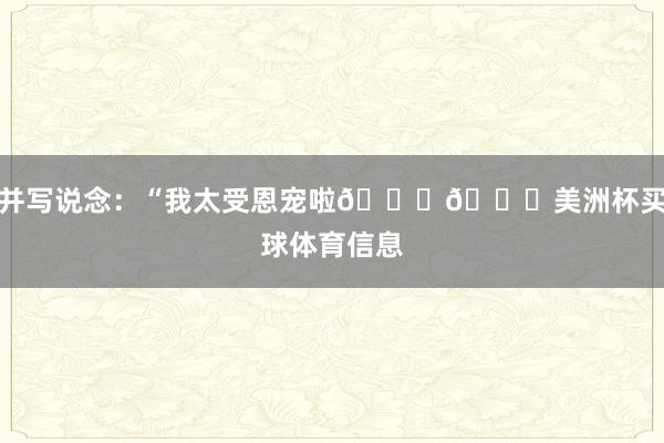 并写说念：“我太受恩宠啦😍😍美洲杯买球体育信息