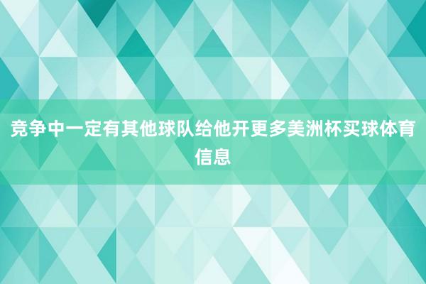 竞争中一定有其他球队给他开更多美洲杯买球体育信息