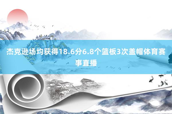 杰克逊场均获得18.6分6.8个篮板3次盖帽体育赛事直播