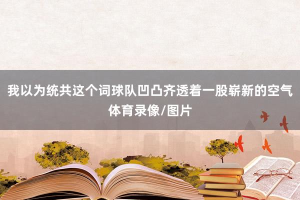 我以为统共这个词球队凹凸齐透着一股崭新的空气体育录像/图片
