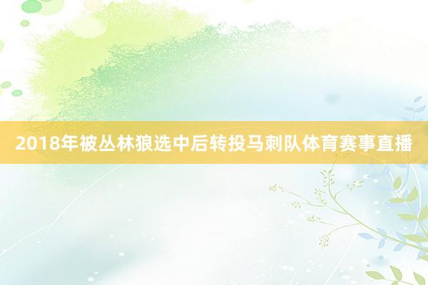 2018年被丛林狼选中后转投马刺队体育赛事直播