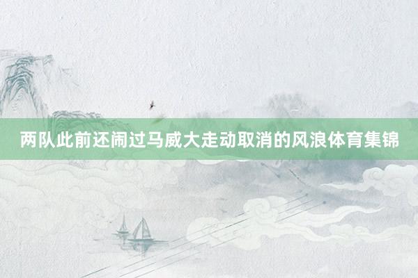 两队此前还闹过马威大走动取消的风浪体育集锦