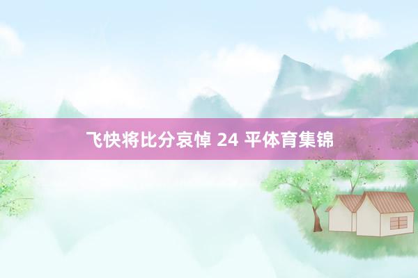 飞快将比分哀悼 24 平体育集锦