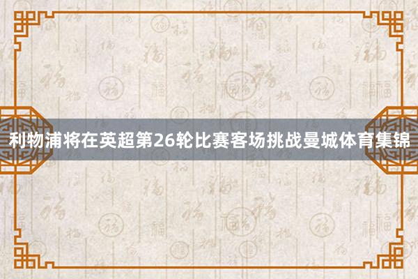 利物浦将在英超第26轮比赛客场挑战曼城体育集锦