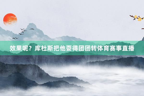 效果呢？库杜斯把他耍得团团转体育赛事直播