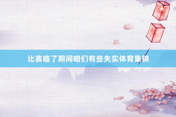 比赛临了期间咱们有些失实体育集锦