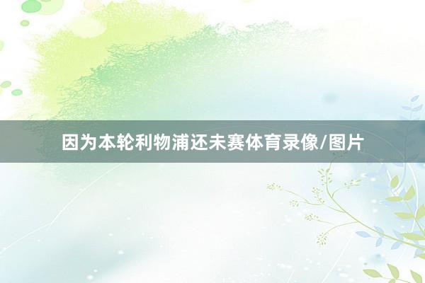 因为本轮利物浦还未赛体育录像/图片