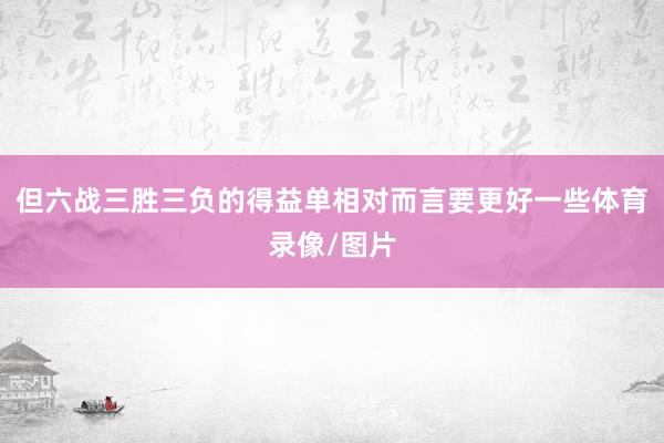 但六战三胜三负的得益单相对而言要更好一些体育录像/图片