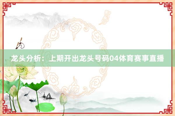 龙头分析：上期开出龙头号码04体育赛事直播