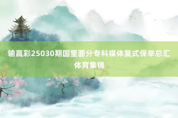 输赢彩25030期国里面分专科媒体复式保举总汇体育集锦
