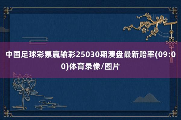 中国足球彩票赢输彩25030期澳盘最新赔率(09:00)体育录像/图片