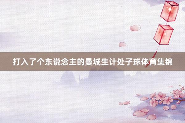 打入了个东说念主的曼城生计处子球体育集锦