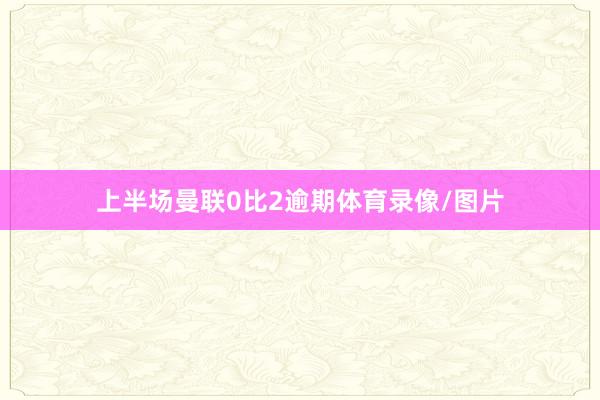 上半场曼联0比2逾期体育录像/图片