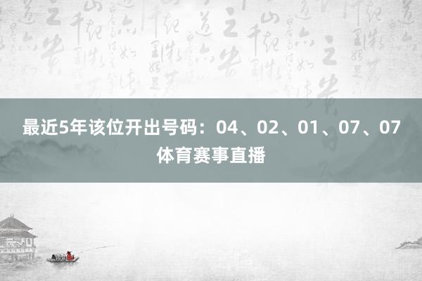 最近5年该位开出号码:04、02、01、07、07体育赛事直
