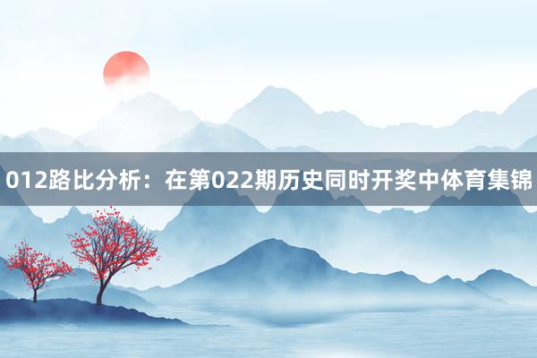 012路比分析:在第022期历史同时开奖中体育集锦
