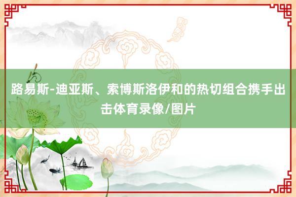 路易斯-迪亚斯、索博斯洛伊和的热切组合携手出击体育录像/图片