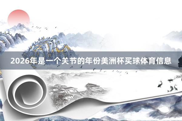 2026年是一个关节的年份美洲杯买球体育信息