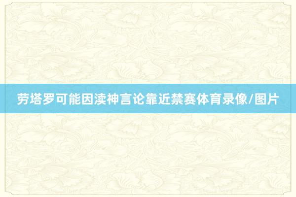 劳塔罗可能因渎神言论靠近禁赛体育录像/图片