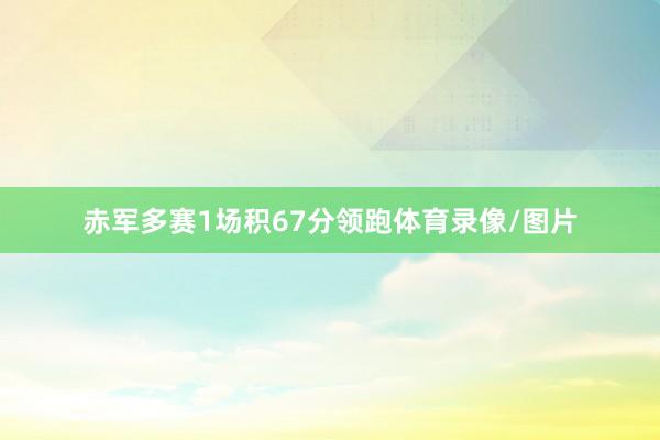 赤军多赛1场积67分领跑体育录像/图片