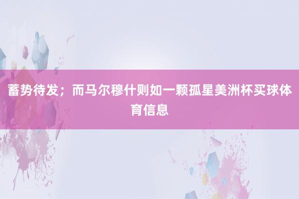 蓄势待发；而马尔穆什则如一颗孤星美洲杯买球体育信息