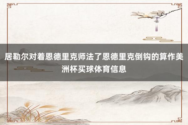 居勒尔对着恩德里克师法了恩德里克倒钩的算作美洲杯买球体育信息
