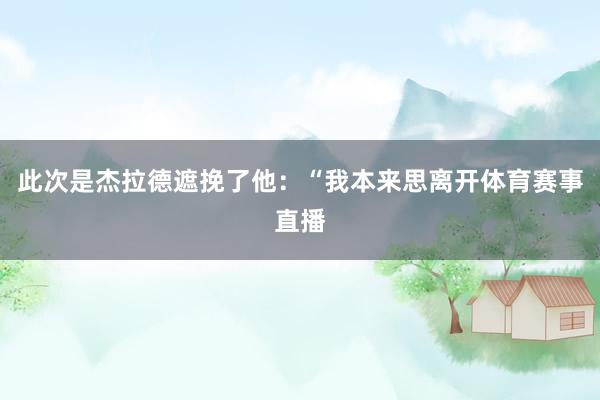 此次是杰拉德遮挽了他:“我本来思离开体育赛事直播