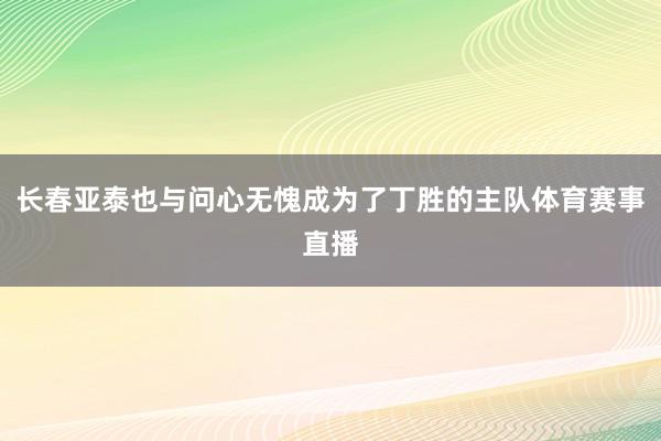 长春亚泰也与问心无愧成为了丁胜的主队体育赛事直播