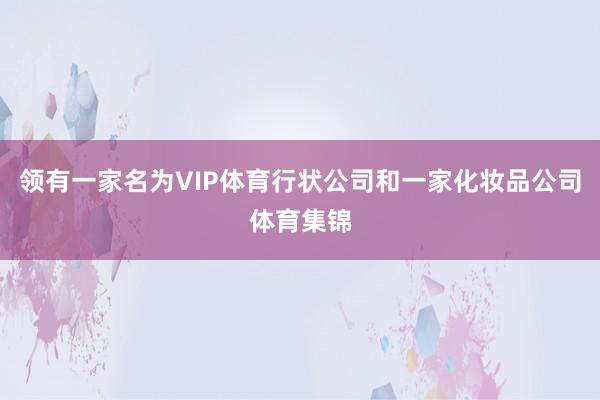 领有一家名为VIP体育行状公司和一家化妆品公司体育集锦