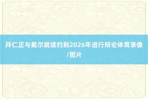 拜仁正与戴尔就续约到2026年进行辩论体育录像/图片