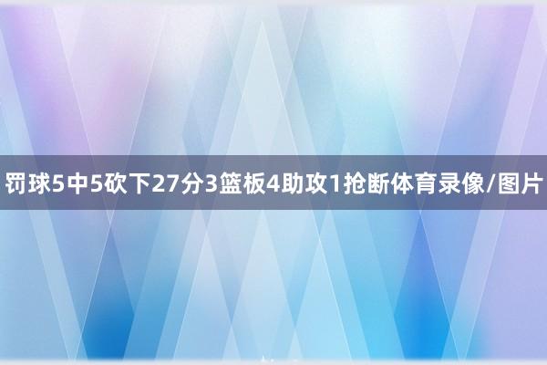 罚球5中5砍下27分3篮板4助攻1抢断体育录像/图片
