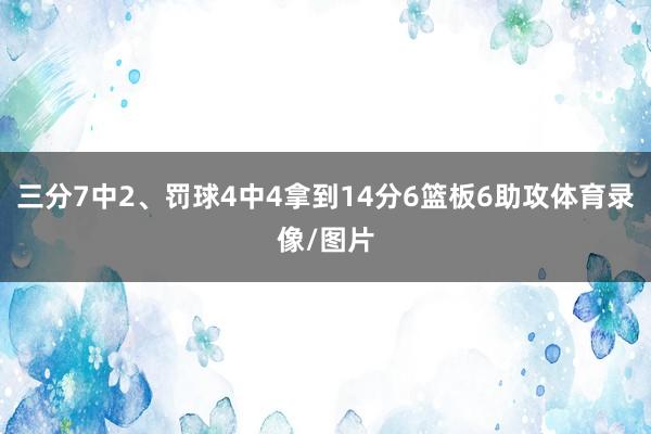 三分7中2、罚球4中4拿到14分6篮板6助攻体育录像/图片