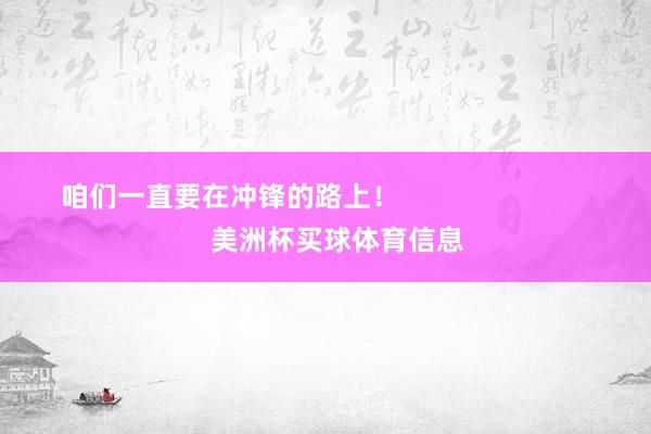 咱们一直要在冲锋的路上！                            美洲杯买球体育信息