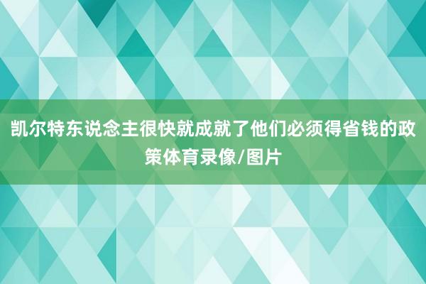 凯尔特东说念主很快就成就了他们必须得省钱的政策体育录像/图片