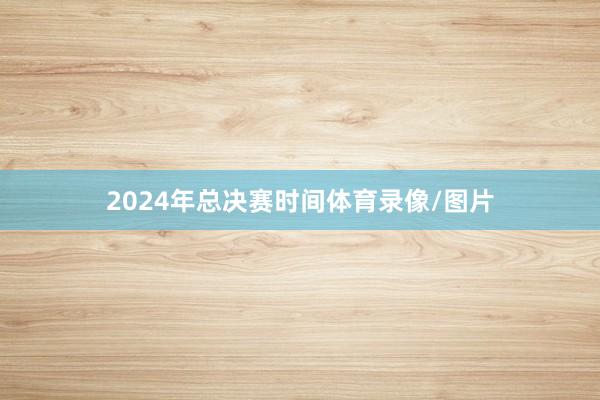 2024年总决赛时间体育录像/图片