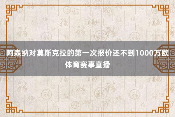 阿森纳对莫斯克拉的第一次报价还不到1000万欧体育赛事直播