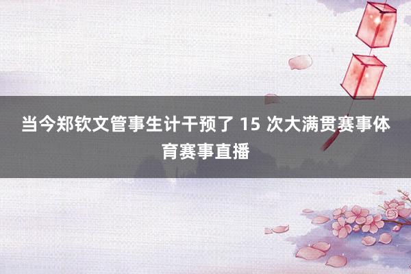 当今郑钦文管事生计干预了 15 次大满贯赛事体育赛事直播