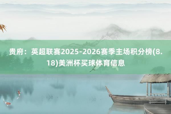 贵府：英超联赛2025-2026赛季主场积分榜(8.18)美洲杯买球体育信息