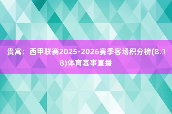贵寓:西甲联赛2025-2026赛季客场积分榜(8.18)体育赛事直播