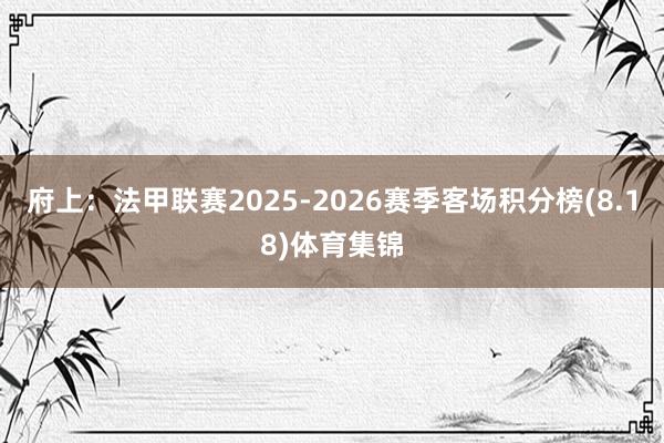 府上:法甲联赛2025-2026赛季客场积分榜(8.18)体育集锦
