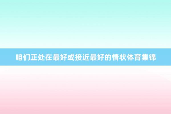 咱们正处在最好或接近最好的情状体育集锦