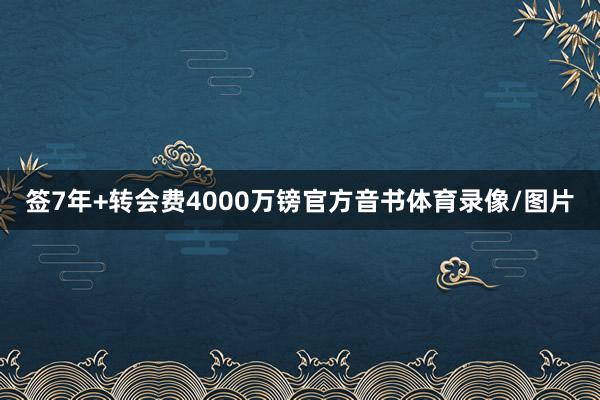 签7年+转会费4000万镑官方音书体育录像/图片
