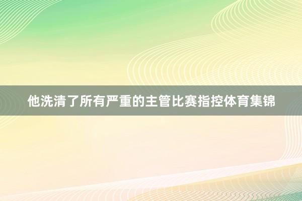 他洗清了所有严重的主管比赛指控体育集锦