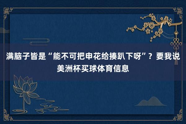 满脑子皆是“能不可把申花给揍趴下呀”?要我说美洲杯买球体育信息