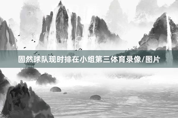 固然球队现时排在小组第三体育录像/图片