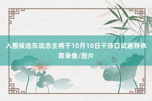 入围候选东说念主将于10月10日干涉口试遴荐体育录像/图片