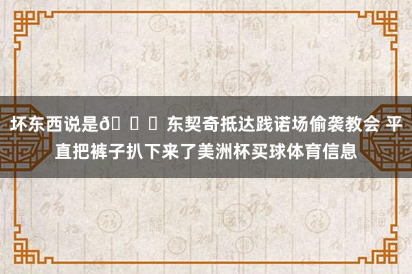 坏东西说是😂东契奇抵达践诺场偷袭教会 平直把裤子扒下来了美洲杯买球体育信息